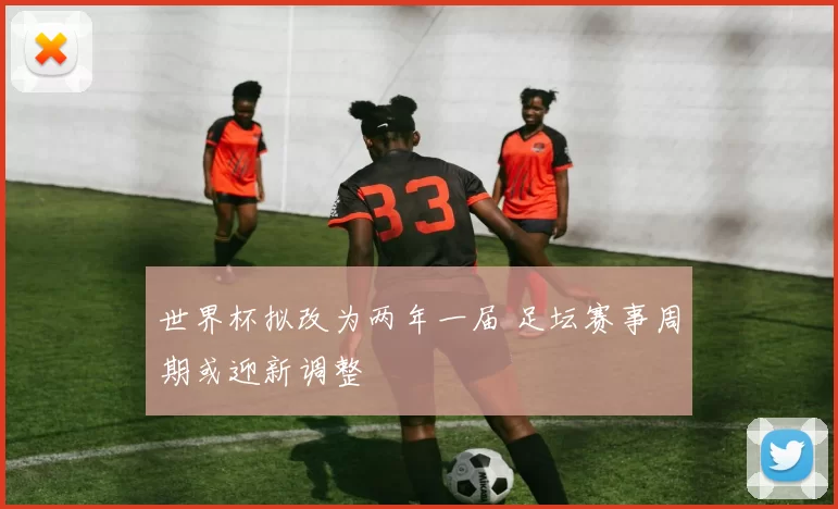 世界杯拟改为两年一届 足坛赛事周期或迎新调整