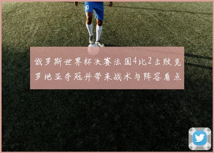 俄罗斯世界杯决赛法国4比2击败克罗地亚夺冠并带来战术与阵容看点