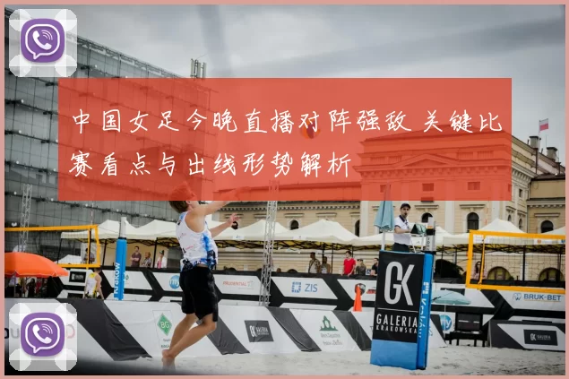 中国女足今晚直播对阵强敌 关键比赛看点与出线形势解析