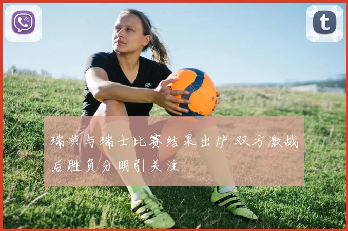 瑞典与瑞士比赛结果出炉 双方激战后胜负分明引关注