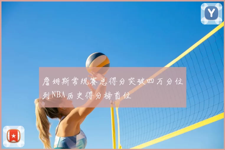 詹姆斯常规赛总得分突破四万分位列NBA历史得分榜首位