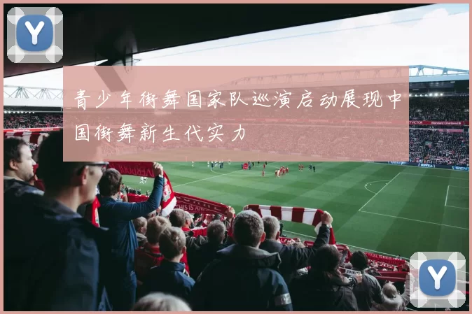 青少年街舞国家队巡演启动展现中国街舞新生代实力