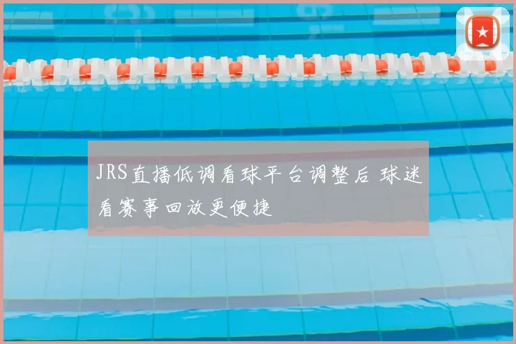 JRS直播低调看球平台调整后 球迷看赛事回放更便捷