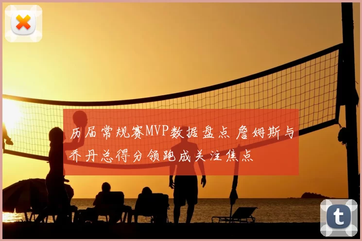 历届常规赛MVP数据盘点 詹姆斯与乔丹总得分领跑成关注焦点