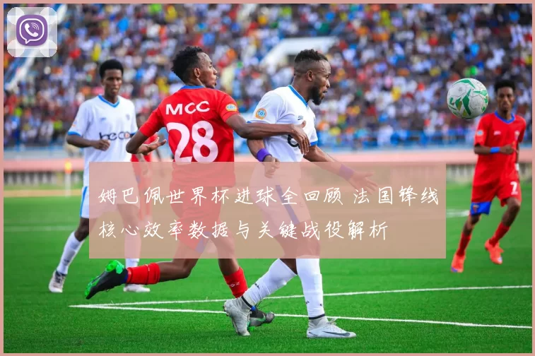姆巴佩世界杯进球全回顾 法国锋线核心效率数据与关键战役解析