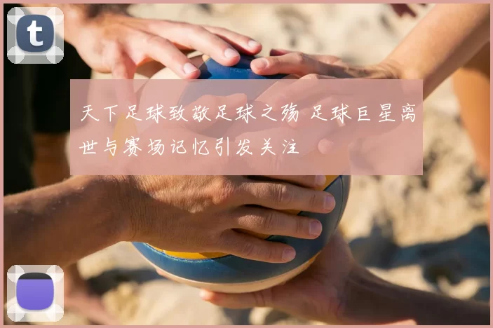 天下足球致敬足球之殇 足球巨星离世与赛场记忆引发关注