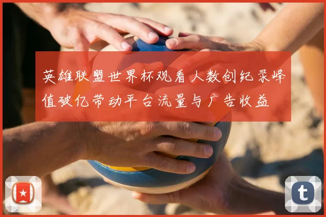 英雄联盟世界杯观看人数创纪录峰值破亿带动平台流量与广告收益