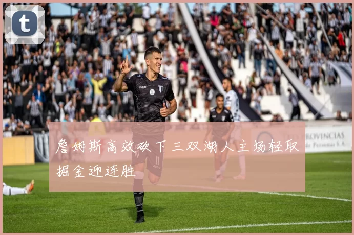 詹姆斯高效砍下三双湖人主场轻取掘金迎连胜