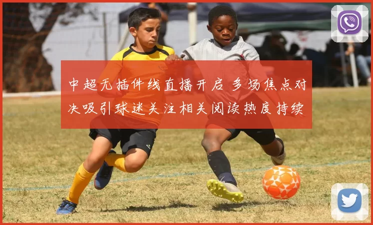 中超无插件线直播开启 多场焦点对决吸引球迷关注相关阅读热度持续升温