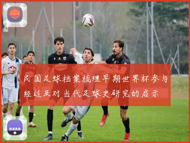 民国足球档案梳理早期世界杯参与经过及对当代足球史研究的启示