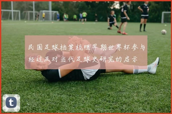 民国足球档案梳理早期世界杯参与经过及对当代足球史研究的启示