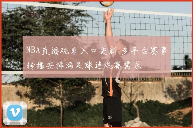 NBA直播观看入口更新 多平台赛事转播安排满足球迷观赛需求