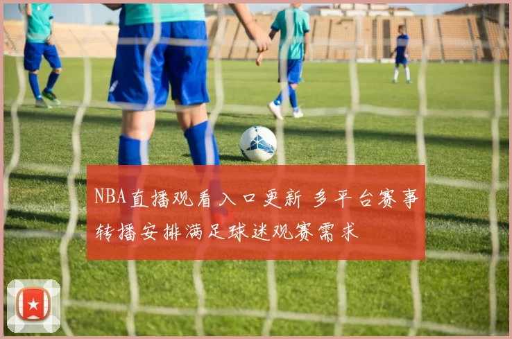 NBA直播观看入口更新 多平台赛事转播安排满足球迷观赛需求